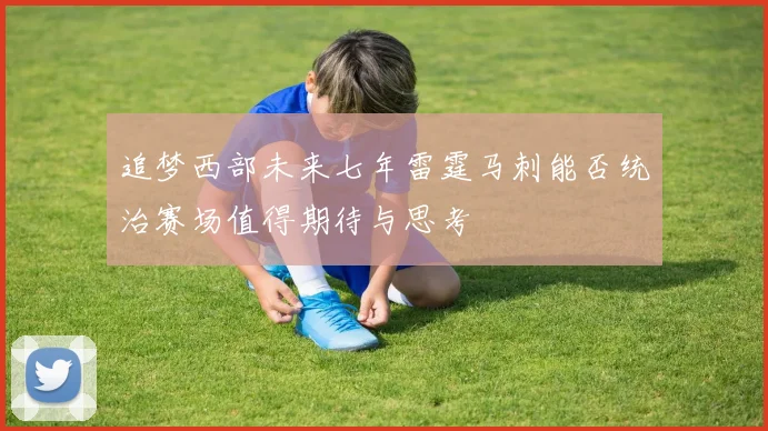追梦西部未来七年雷霆马刺能否统治赛场值得期待与思考