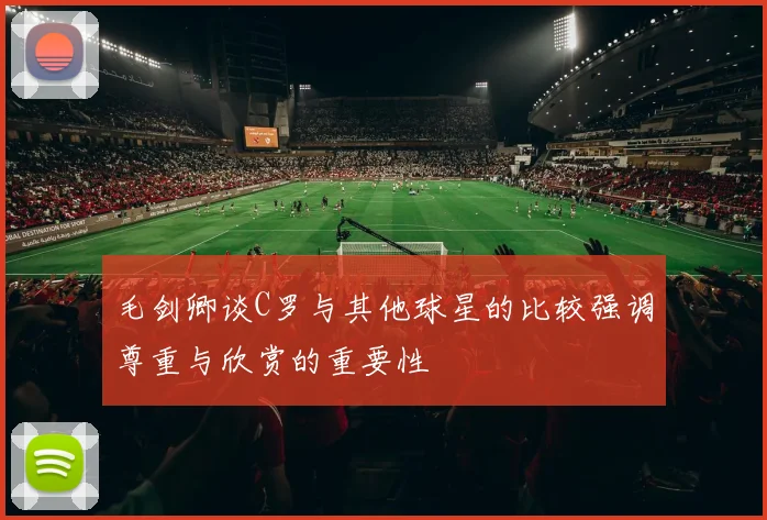 毛剑卿谈C罗与其他球星的比较强调尊重与欣赏的重要性