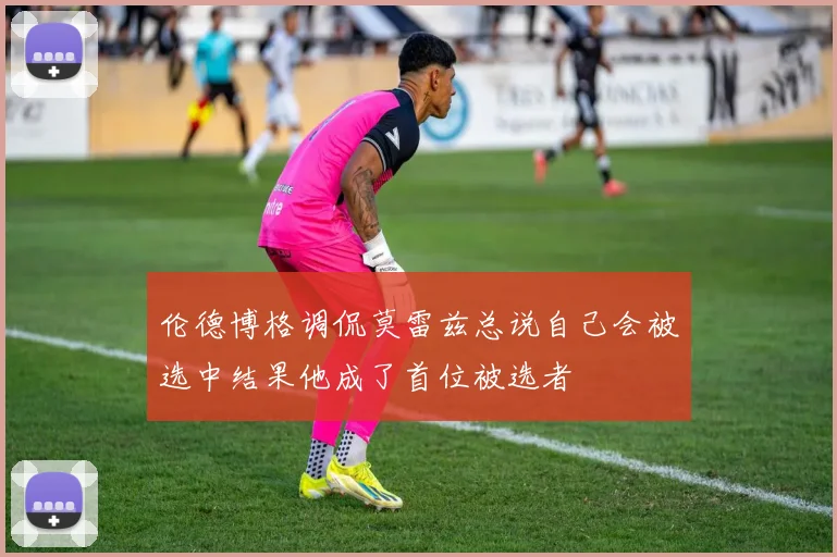 伦德博格调侃莫雷兹总说自己会被选中结果他成了首位被选者