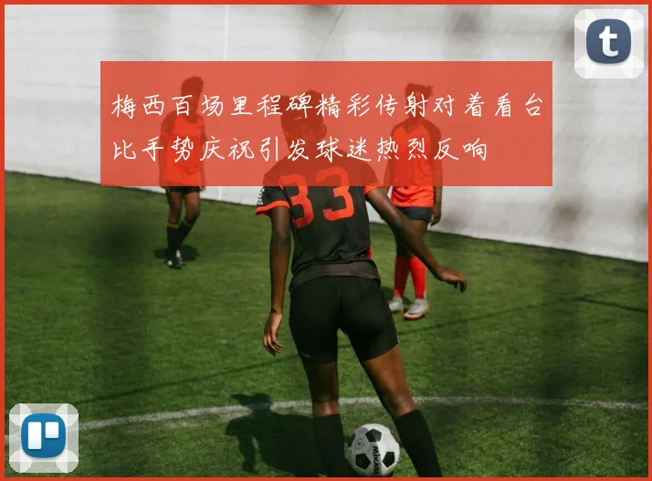 梅西百场里程碑精彩传射对着看台比手势庆祝引发球迷热烈反响