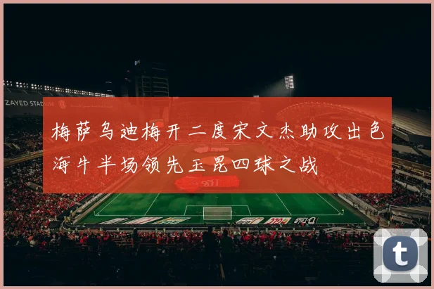 梅萨乌迪梅开二度宋文杰助攻出色海牛半场领先玉昆四球之战