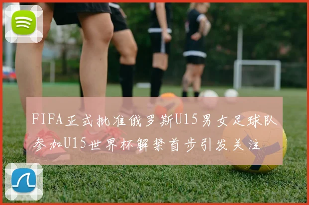 FIFA正式批准俄罗斯U15男女足球队参加U15世界杯解禁首步引发关注
