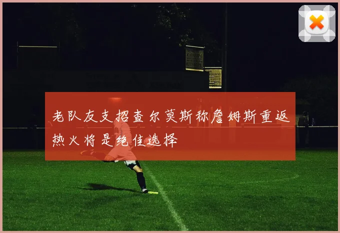 老队友支招查尔莫斯称詹姆斯重返热火将是绝佳选择