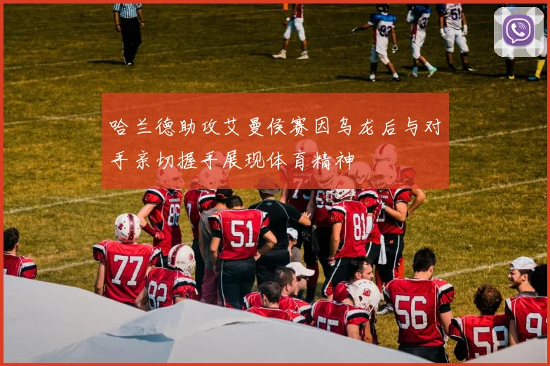 哈兰德助攻艾曼侯赛因乌龙后与对手亲切握手展现体育精神