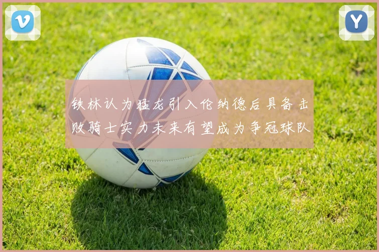 铁林认为猛龙引入伦纳德后具备击败骑士实力未来有望成为争冠球队