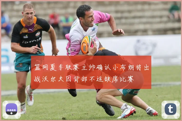 篮网夏季联赛主帅确认小布朗将出战沃尔夫因背部不适缺席比赛