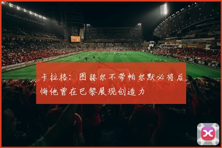 卡拉格：图赫尔不带帕尔默必将后悔他曾在巴黎展现创造力