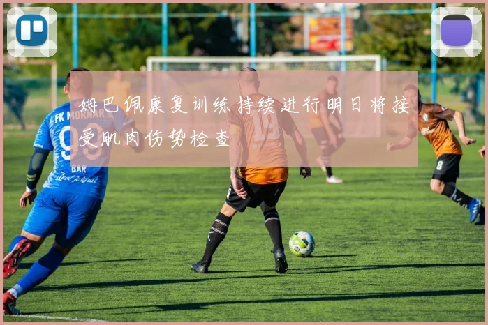 姆巴佩康复训练持续进行明日将接受肌肉伤势检查