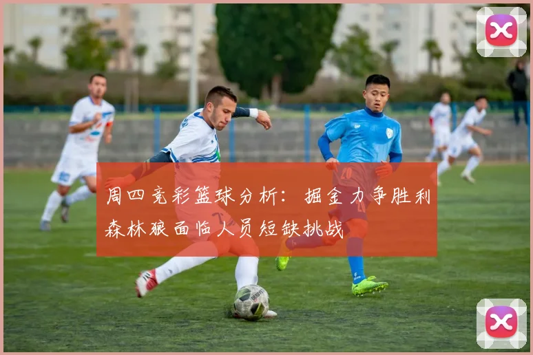 周四竞彩篮球分析：掘金力争胜利森林狼面临人员短缺挑战