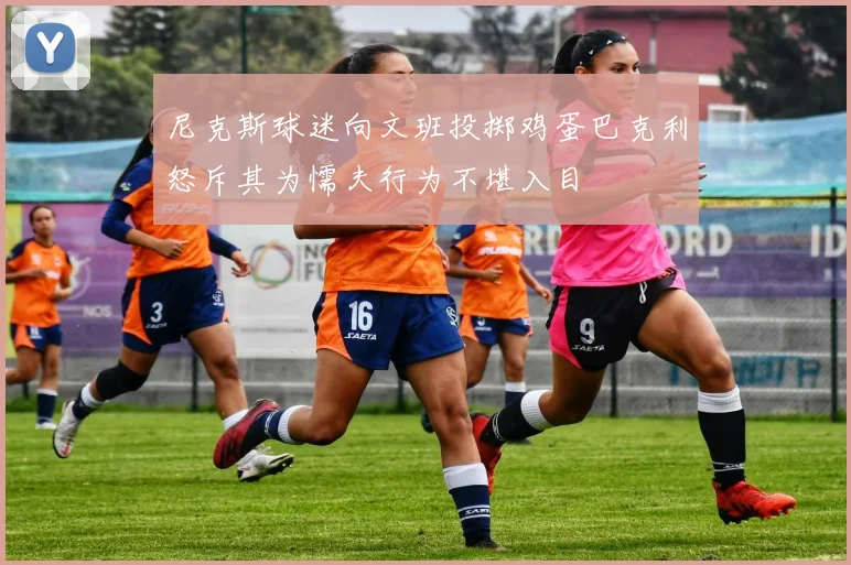 尼克斯球迷向文班投掷鸡蛋巴克利怒斥其为懦夫行为不堪入目