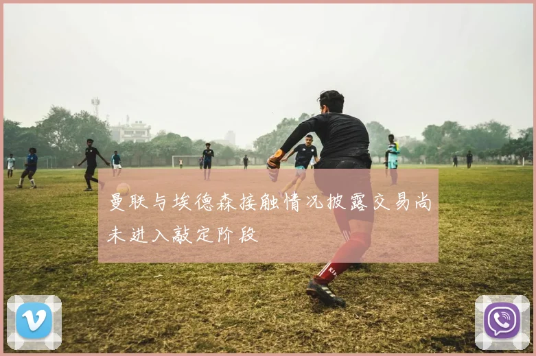 曼联与埃德森接触情况披露交易尚未进入敲定阶段
