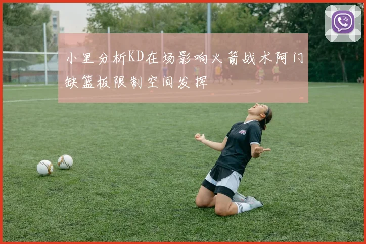 小里分析KD在场影响火箭战术阿门缺篮板限制空间发挥