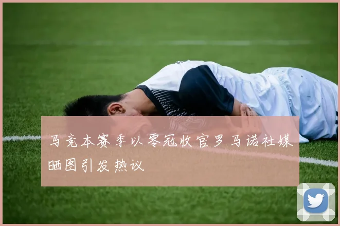 马竞本赛季以零冠收官罗马诺社媒晒图引发热议