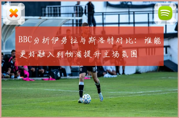 BBC分析伊劳拉与斯洛特对比：谁能更好融入利物浦提升主场氛围