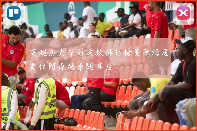 英超历史夺冠次数排行榜曼联稳居首位阿森纳紧随其后