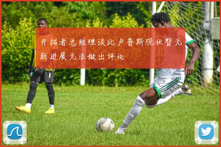 开拓者总经理谈比卢普斯现状暂无新进展无法做出评论