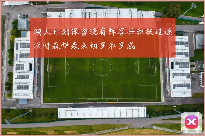 湖人计划保留现有阵容并积极追逐沃特森伊森米切罗和罗威