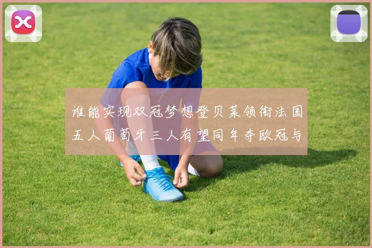谁能实现双冠梦想登贝莱领衔法国五人葡萄牙三人有望同年夺欧冠与世界杯