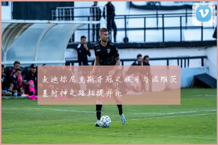 麦迪称尼克斯夺冠之旅可与诺维茨基封神之路相提并论