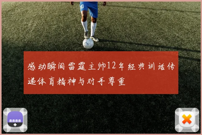 感动瞬间雷霆主帅12年经典训话传递体育精神与对手尊重