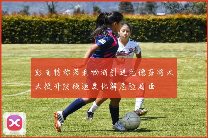 彭南特称若利物浦引进范德芬将大大提升防线速度化解危险局面