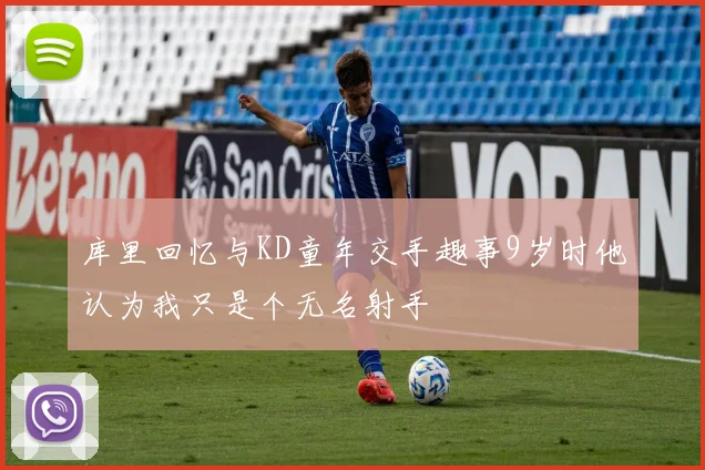 库里回忆与KD童年交手趣事9岁时他认为我只是个无名射手