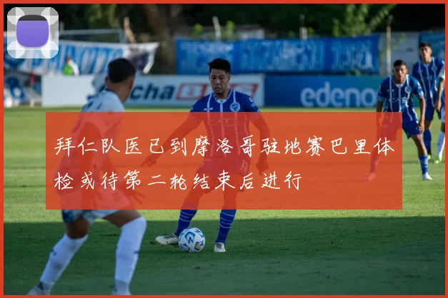 拜仁队医已到摩洛哥驻地赛巴里体检或待第二轮结束后进行